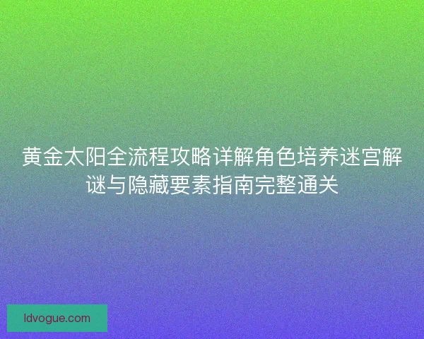 黄金太阳全流程攻略详解角色培养迷宫解谜与隐藏要素指南完整通关