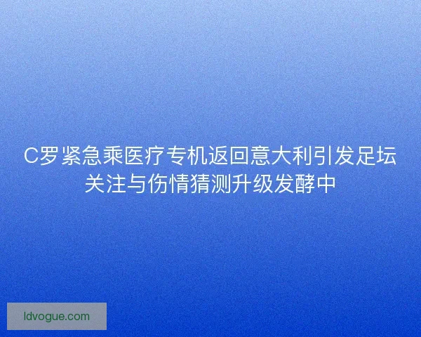 C罗紧急乘医疗专机返回意大利引发足坛关注与伤情猜测升级发酵中
